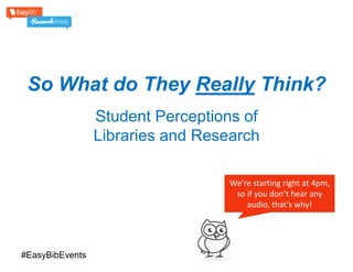 So What do They Really Think?
Student Perceptions of
Libraries and Research
We’re starting right at 4pm,
so if you don’t hear any
audio, that’s why!

#EasyBibEvents

 