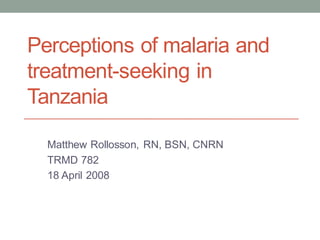Perceptions of malaria and
treatment-seeking in
Tanzania

  Matthew Rollosson, RN, BSN, CNRN
  TRMD 782
  18 April 2008
 