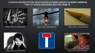 COMMON MISPERCEPTIONS ABOUT MANUFACTURING (MOSTLY IN NORTH AMERICA)
THINK OF WORDS BEGINNING WITH THE LETTER ‘D’
https://flic.kr/p/4aJ2Uehttps://flic.kr/p/4DTXPP
https://flic.kr/p/9afBNghttps://flic.kr/p/5SM7Ushttps://flic.kr/p/eeaJps
 