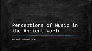 Perceptions of Music in 
the Ancient World 
Michael C. Wheeler (MA) 
 