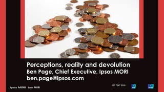Perceptions, reality and devolution
Ben Page, Chief Executive, Ipsos MORI
ben.page@ipsos.com
020 7347 3000
 