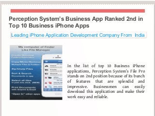 Perception System’s Business App Ranked 2nd in
Top 10 Business iPhone Apps
Leading iPhone Application Development Company From India




                       In the list of top 10 Business iPhone
                       applications, Perception System’s File Pro
                       stands on 2nd position because of its bunch
                       of features that are splendid and
                       impressive. Businessmen can easily
                       download this application and make their
                       work easy and reliable.
 