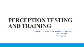 PERCEPTION TESTING
AND TRAINING
PRESENTATION BY: DR. VAIBHAVI PARMAR
2ND YEAR MPT
4TH AUG 2017
 