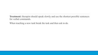 Treatment: therapist should speak slowly and use the shortest possible sentences
for verbal commands.
When teaching a new task break the task and then ask to do.
 