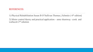 REFERENCES:
1) Physical Rehabilitation Susan B O’Sullivan Thomas j Schmitz ( 6th edition)
2) Motor control theory and practical application – anne shumway –cook and
wallacott 2nd ediation
 
