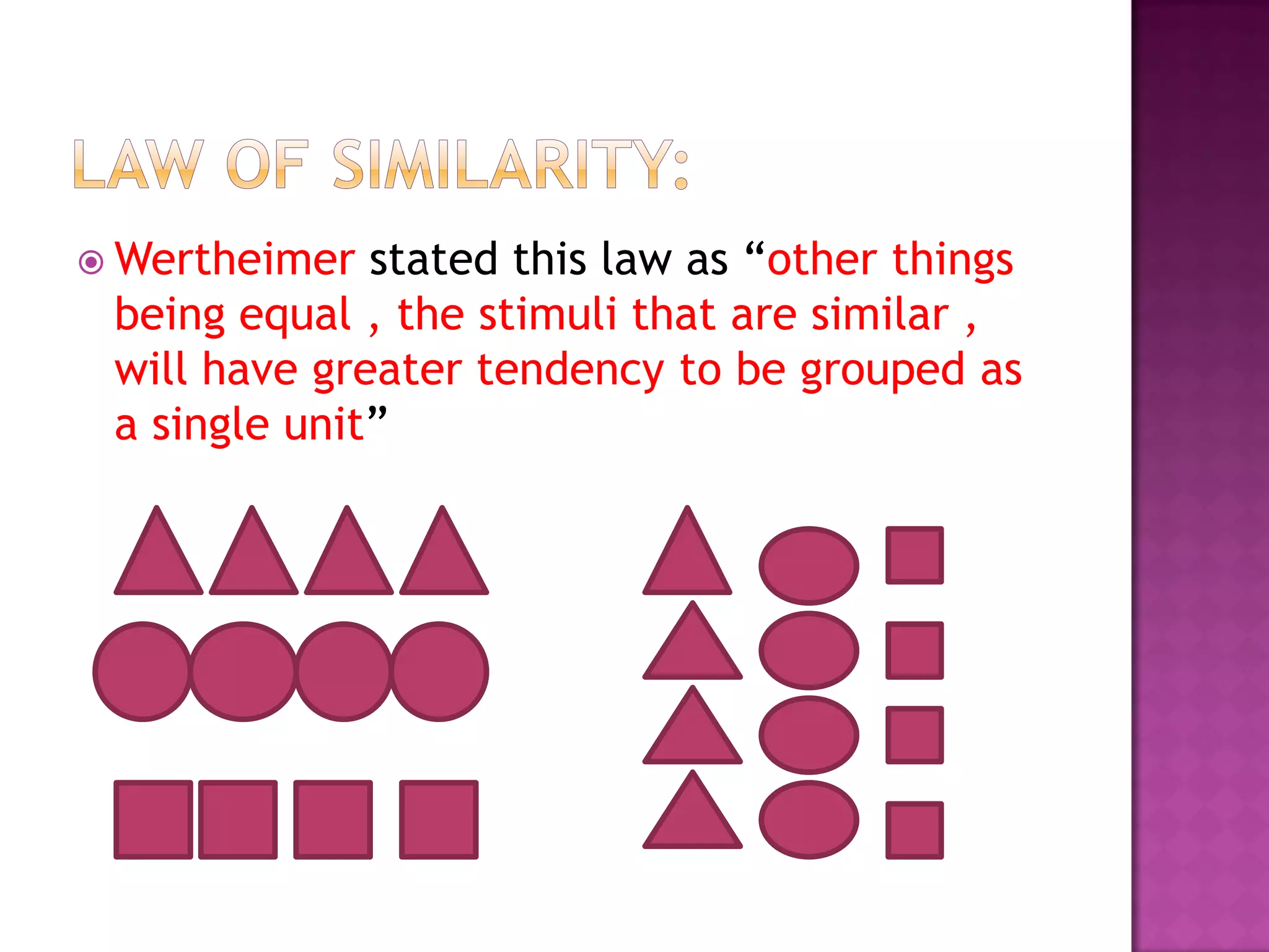  Wertheimer stated this law as “other things
being equal , the stimuli that are similar ,
will have greater tendency to be grouped as
a single unit”
 