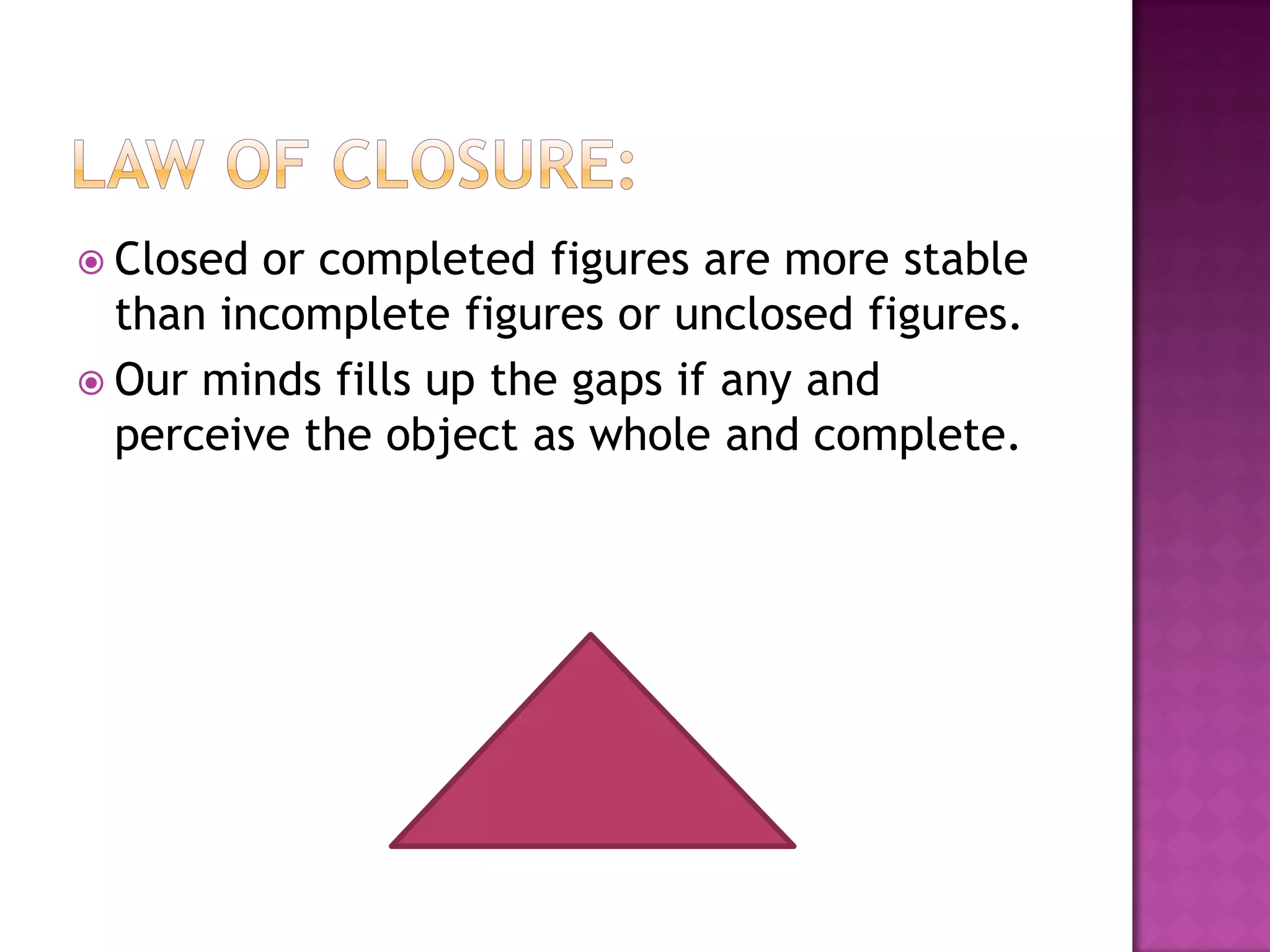  Closed or completed figures are more stable
than incomplete figures or unclosed figures.
 Our minds fills up the gaps if any and
perceive the object as whole and complete.
 