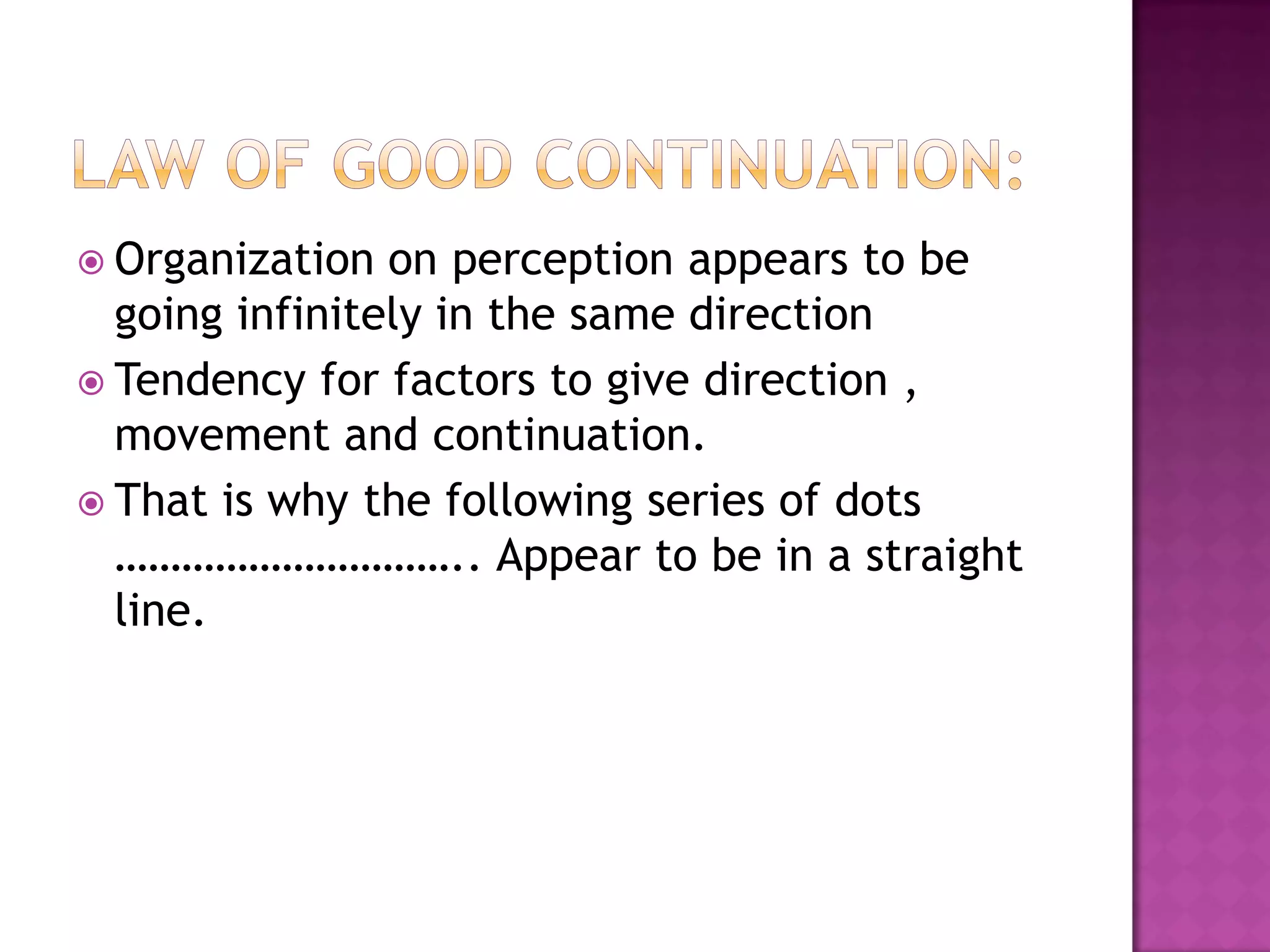  Organization on perception appears to be
going infinitely in the same direction
 Tendency for factors to give direction ,
movement and continuation.
 That is why the following series of dots
………………………….. Appear to be in a straight
line.
 