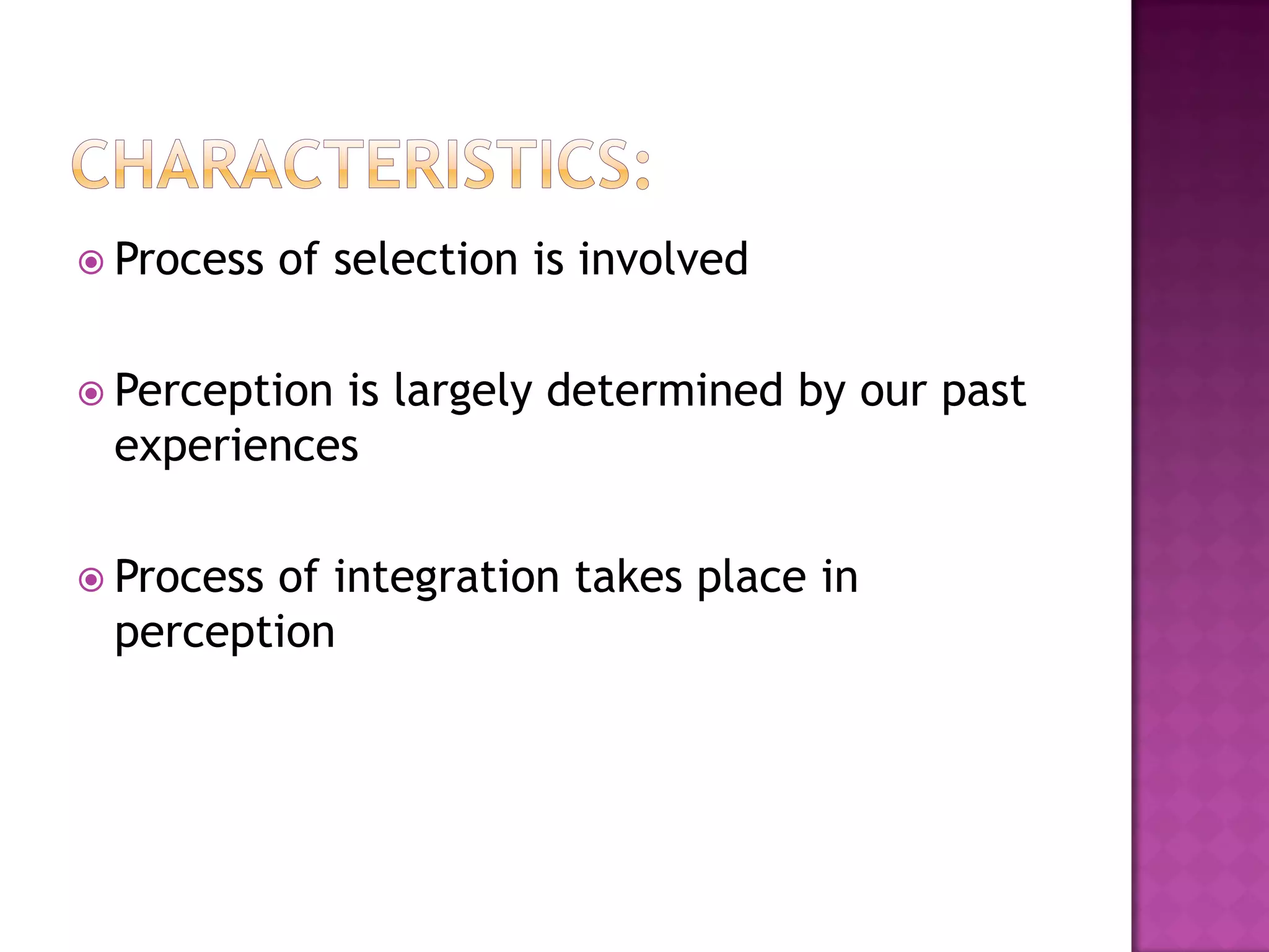  Process of selection is involved
 Perception is largely determined by our past
experiences
 Process of integration takes place in
perception
 