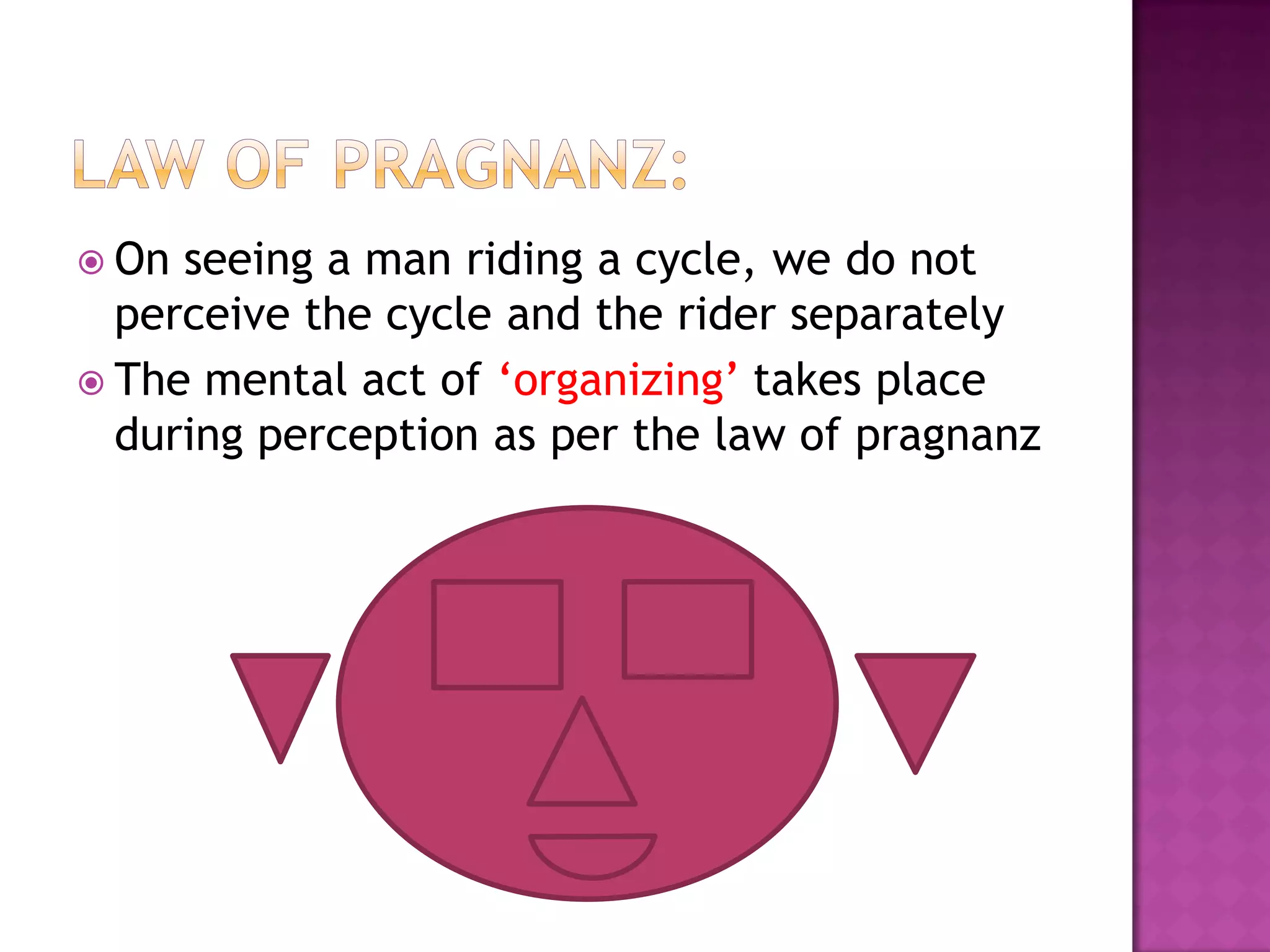  On seeing a man riding a cycle, we do not
perceive the cycle and the rider separately
 The mental act of ‘organizing’ takes place
during perception as per the law of pragnanz
 