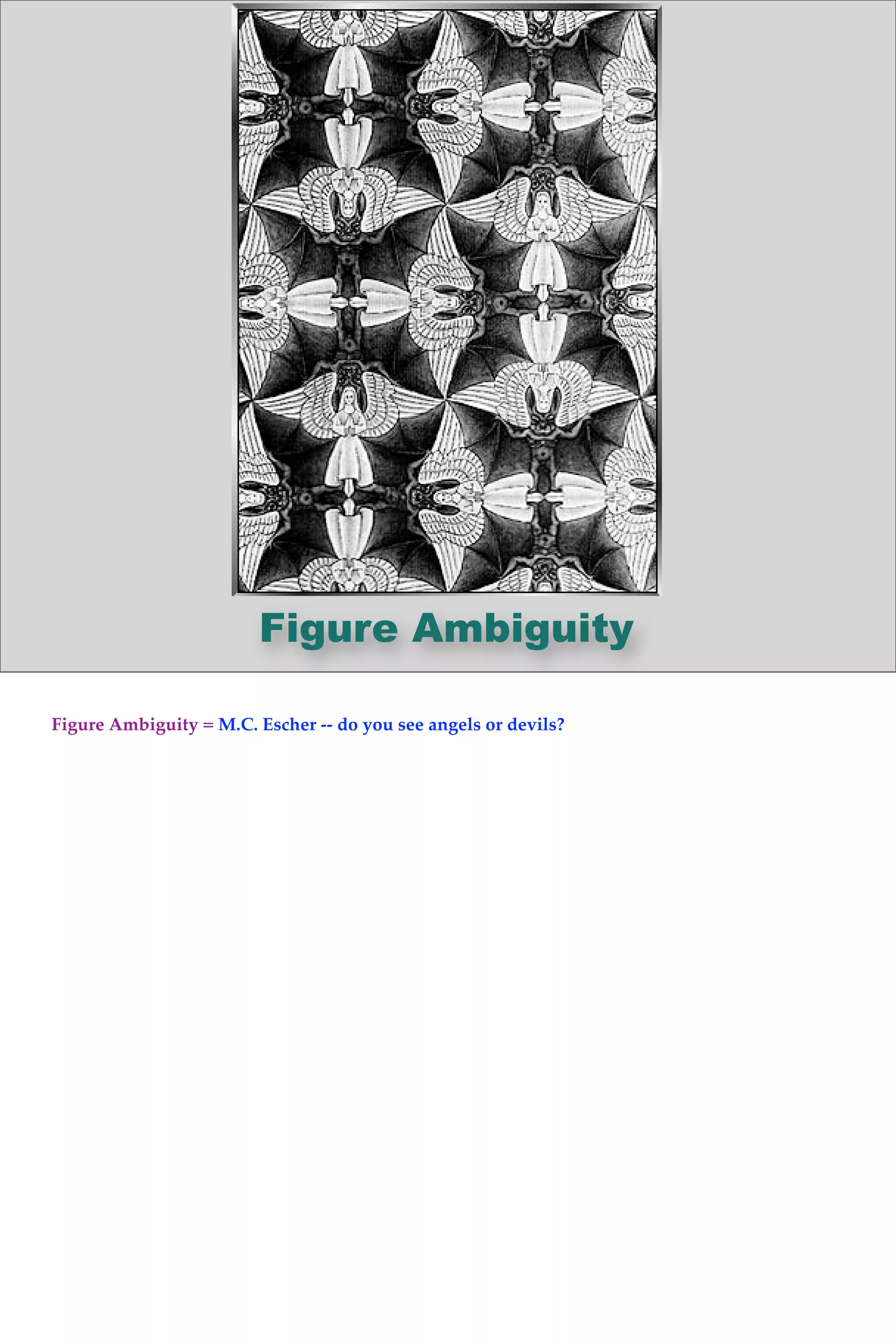 Figure Ambiguity
Figure Ambiguity = M.C. Escher -- do you see angels or devils?
 