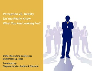 Perception VS. Reality Do You Really Know  What You Are Looking For? OnRec Recruiting Conference  September 15,  2010 Presented by: Stephen Lowisz, Author & Educator 