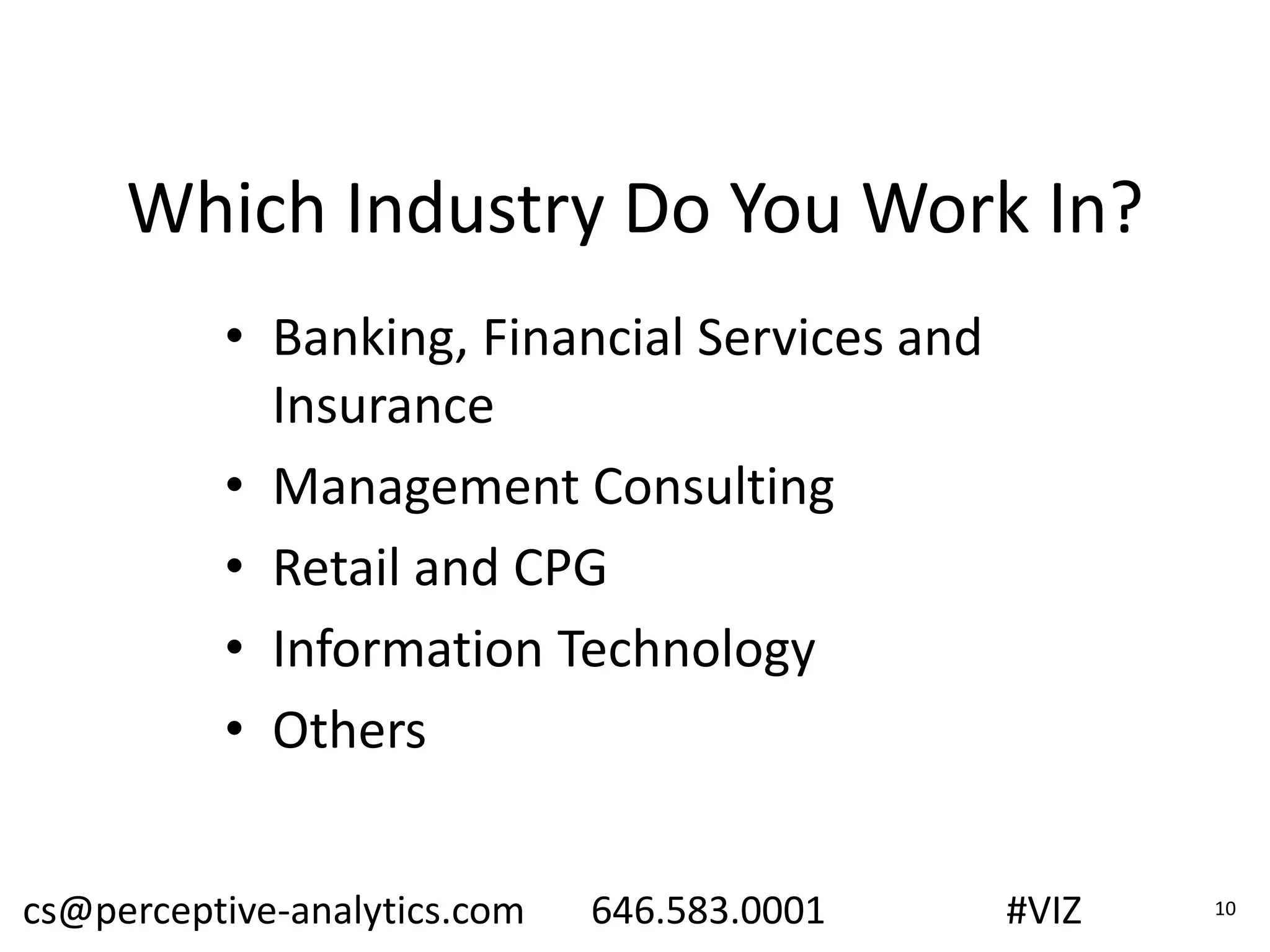 Which Industry Do You Work In?
• Banking, Financial Services and
Insurance
• Management Consulting
• Retail and CPG
• Information Technology
• Others
cs@perceptive-analytics.com 646.583.0001 #VIZ 10
 