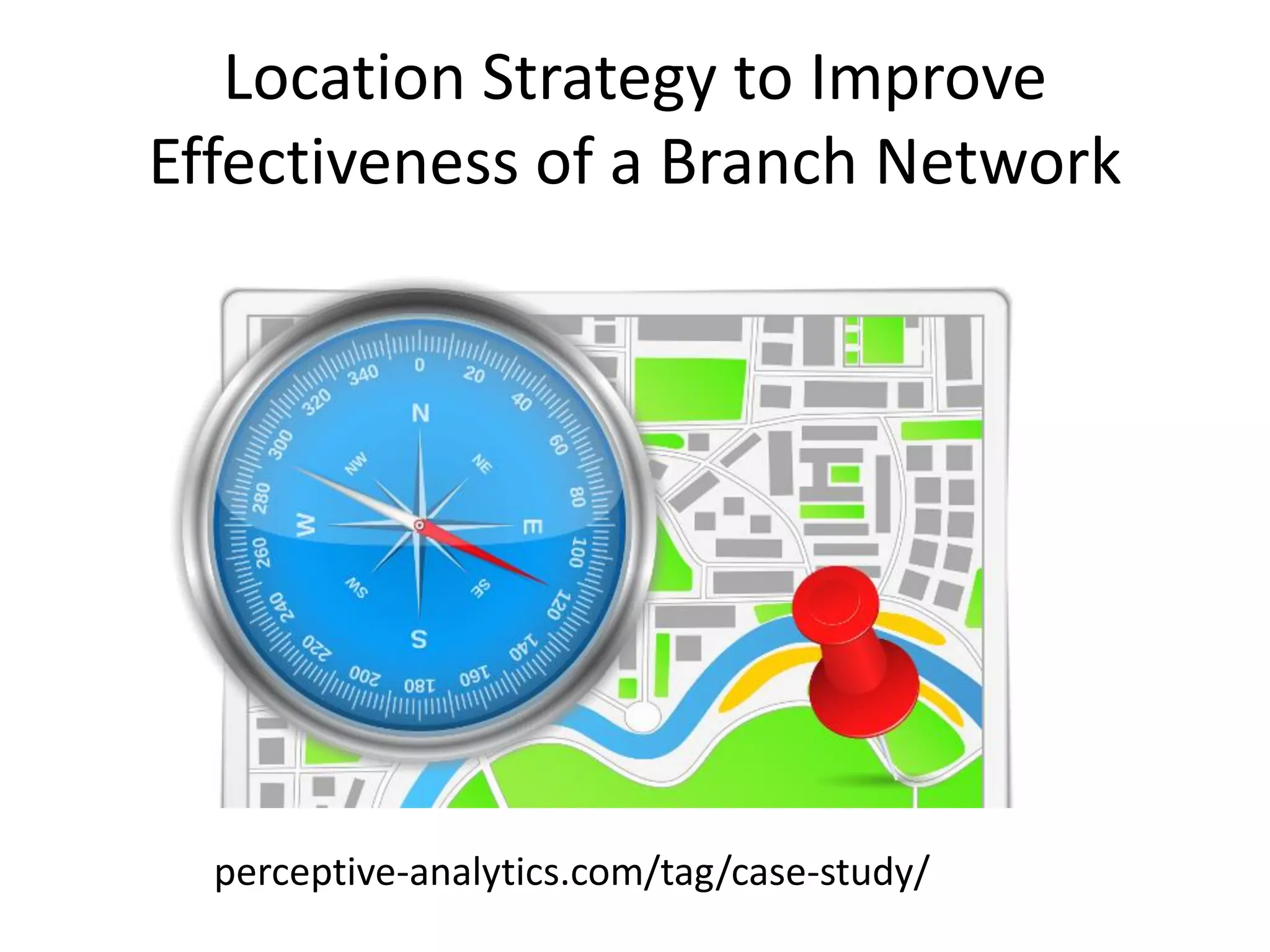 Location Strategy to Improve
Effectiveness of a Branch Network
perceptive-analytics.com/tag/case-study/
 