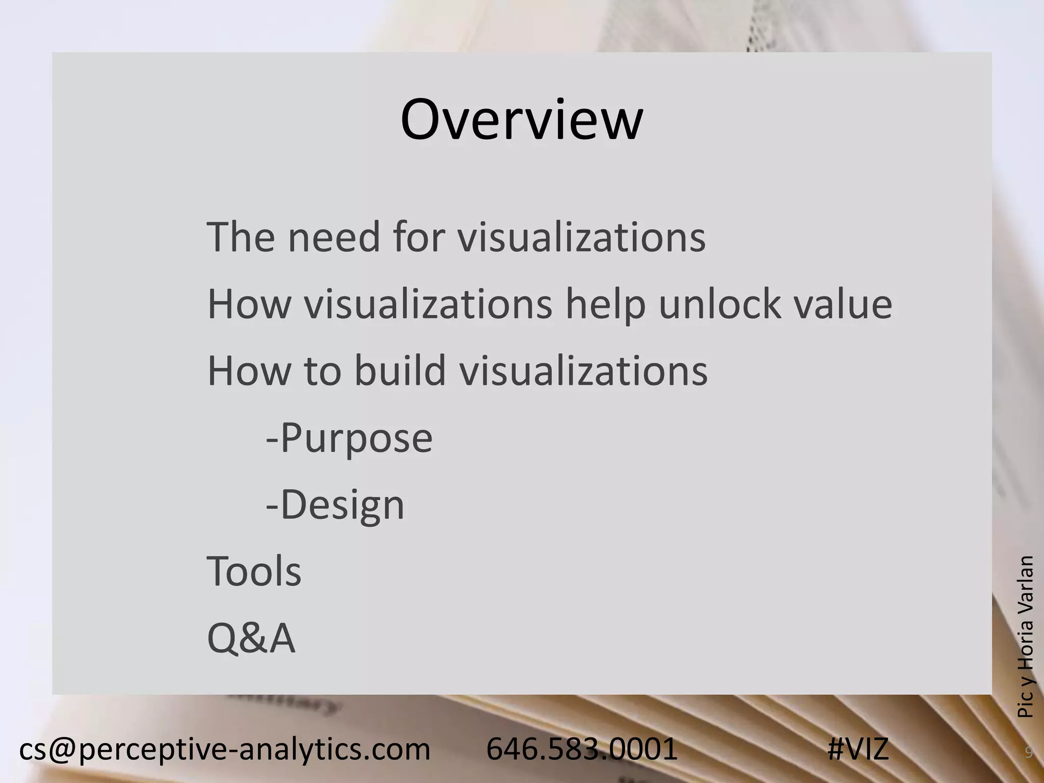 Overview
PicyHoriaVarlan
cs@perceptive-analytics.com 646.583.0001 #VIZ 9
The need for visualizations
How visualizations help unlock value
How to build visualizations
-Purpose
-Design
Tools
Q&A
 