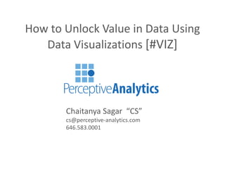 How to Unlock Value in Data Using
Data Visualizations [#VIZ]
Chaitanya Sagar “CS”
cs@perceptive-analytics.com
646.583.0001
 