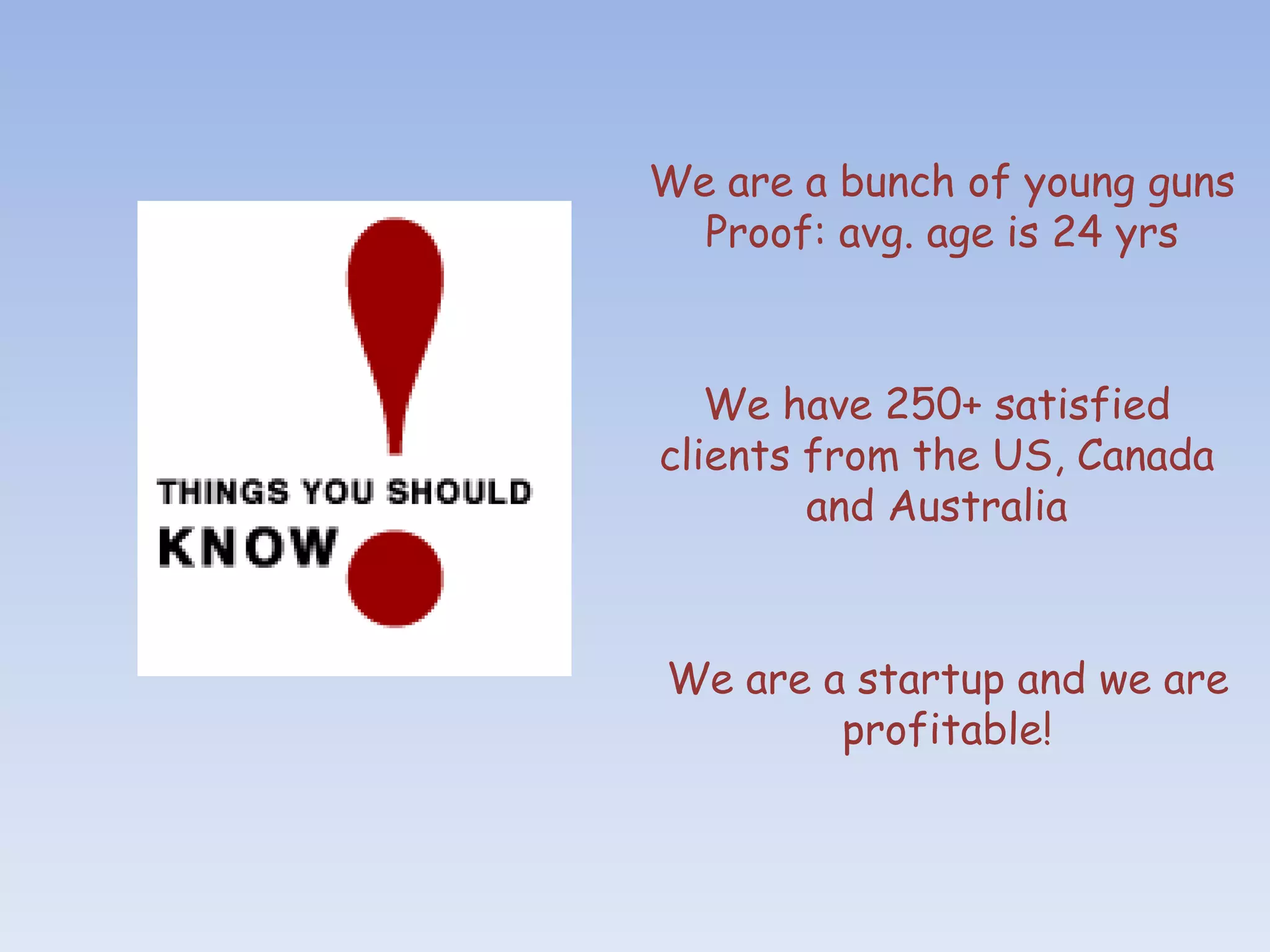 We are a bunch of young guns
  Proof: avg. age is 24 yrs



   We have 250+ satisfied
clients from the US, Canada
        and Australia



We are a startup and we are
        profitable!
 