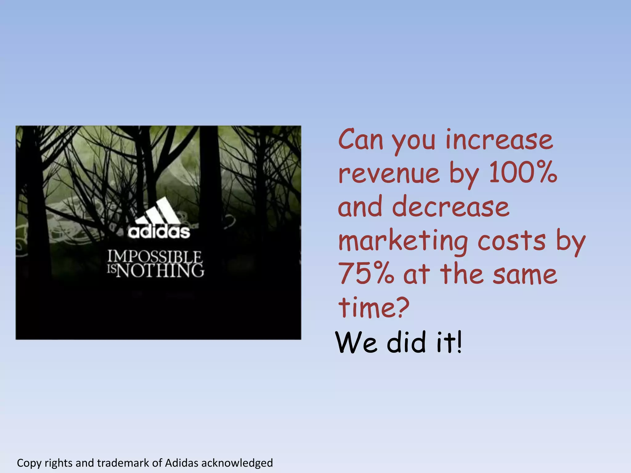 Can you increase
                                                   revenue by 100%
                                                   and decrease
                                                   marketing costs by
                                                   75% at the same
                                                   time?
                                                   We did it!



Copy rights and trademark of Adidas acknowledged
 