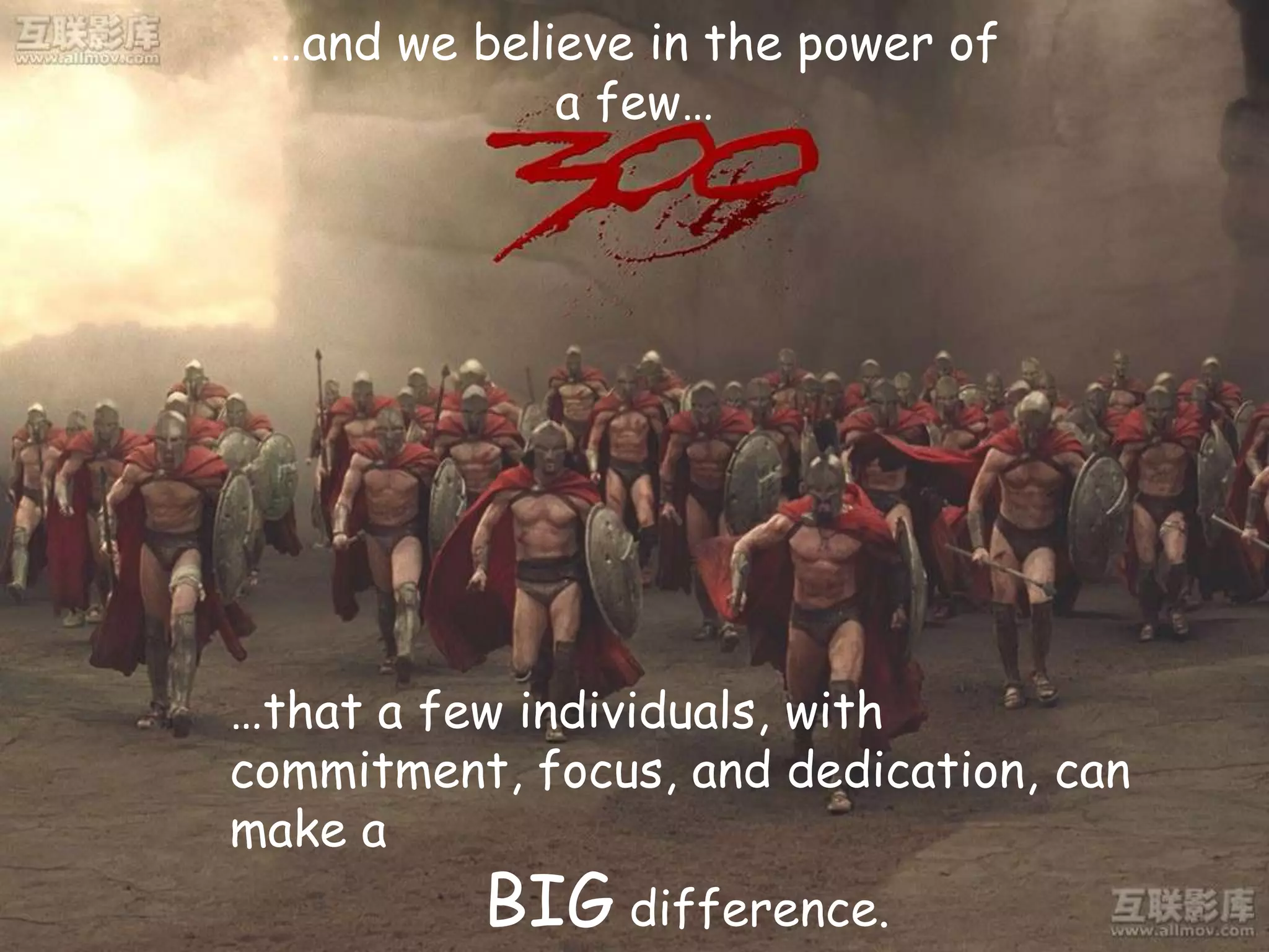 …and we believe in the power of
             a few…




…that a few individuals, with
commitment, focus, and dedication, can
make a
          BIG difference.
 