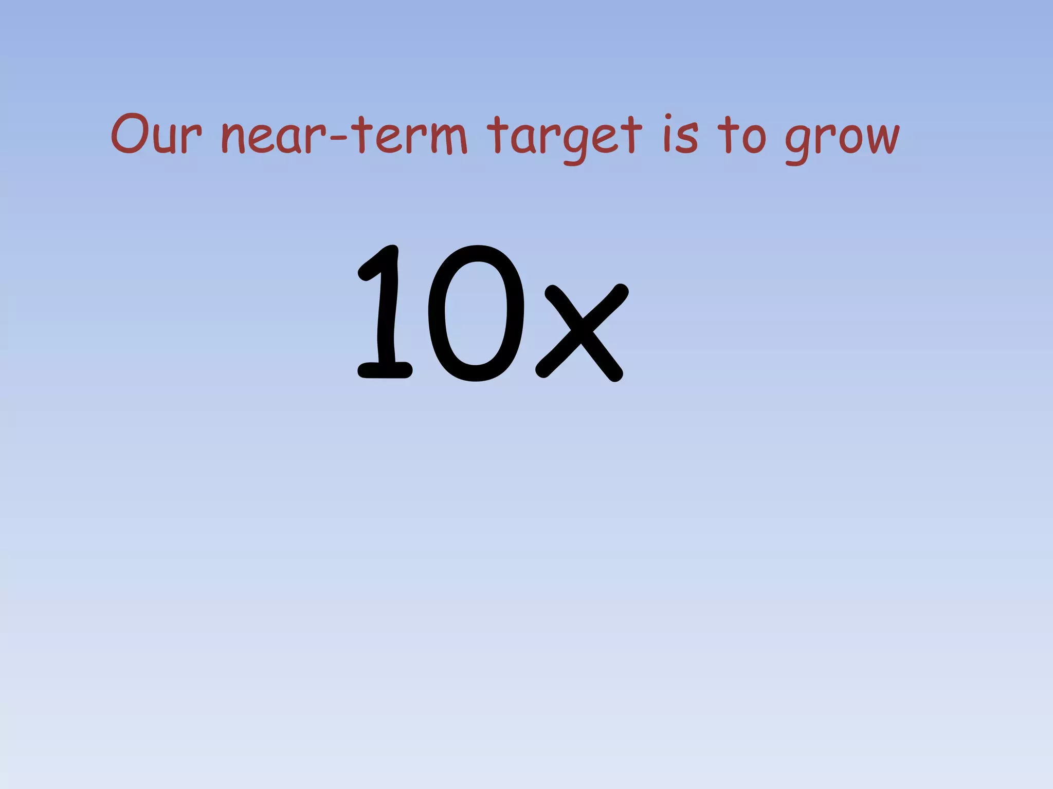 Our near-term target is to grow



         10x
 