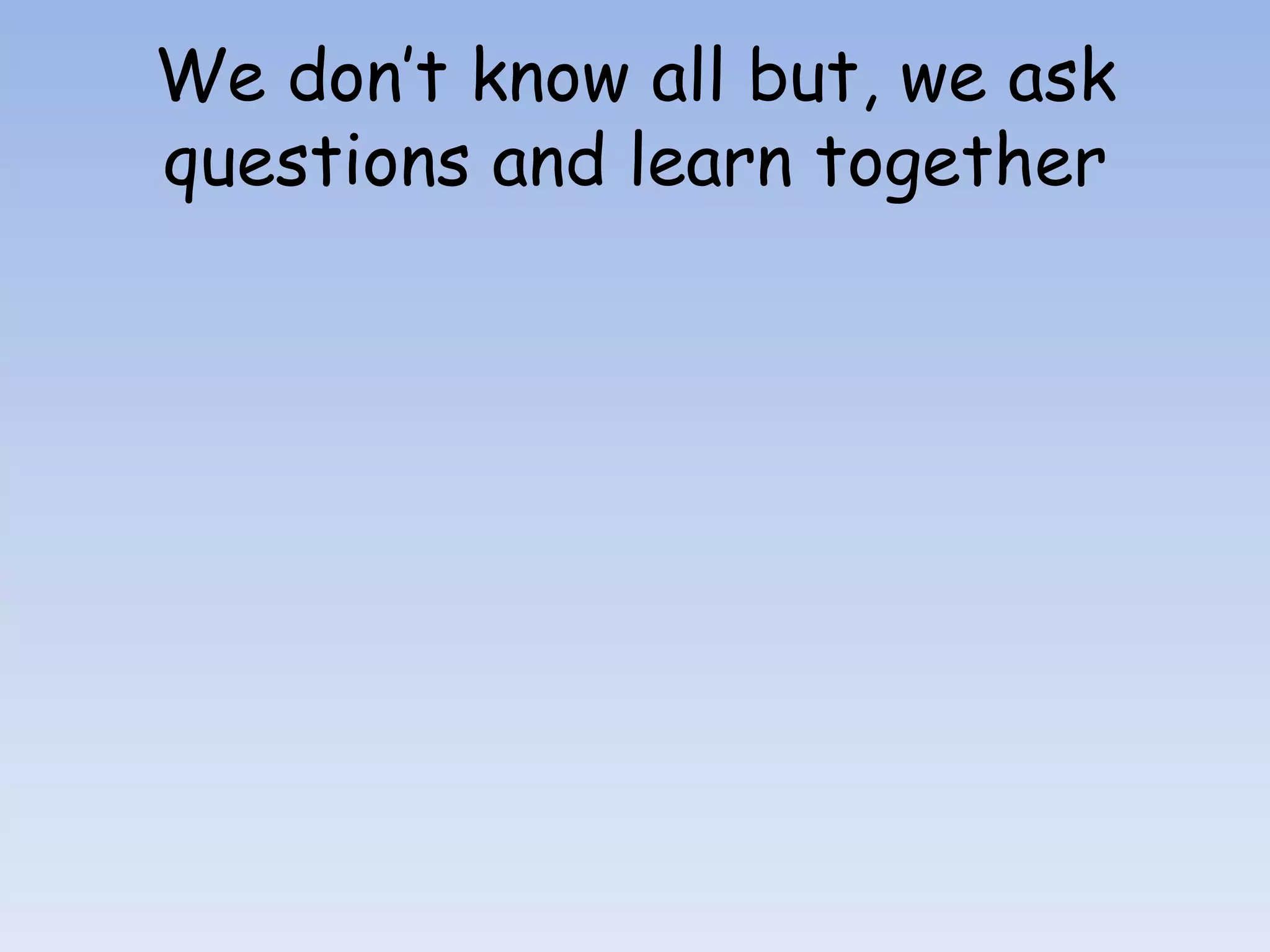 We don’t know all but, we ask
questions and learn together
 