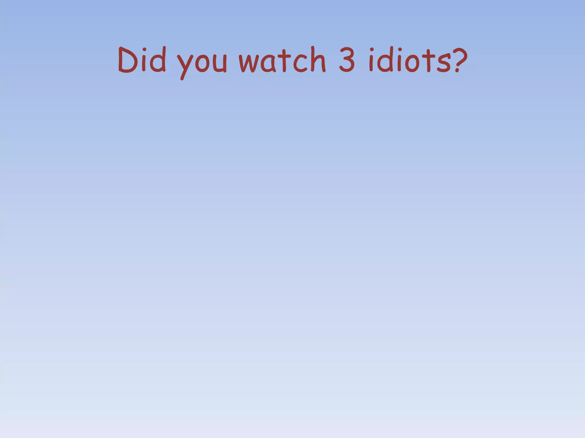 Did you watch 3 idiots?
 