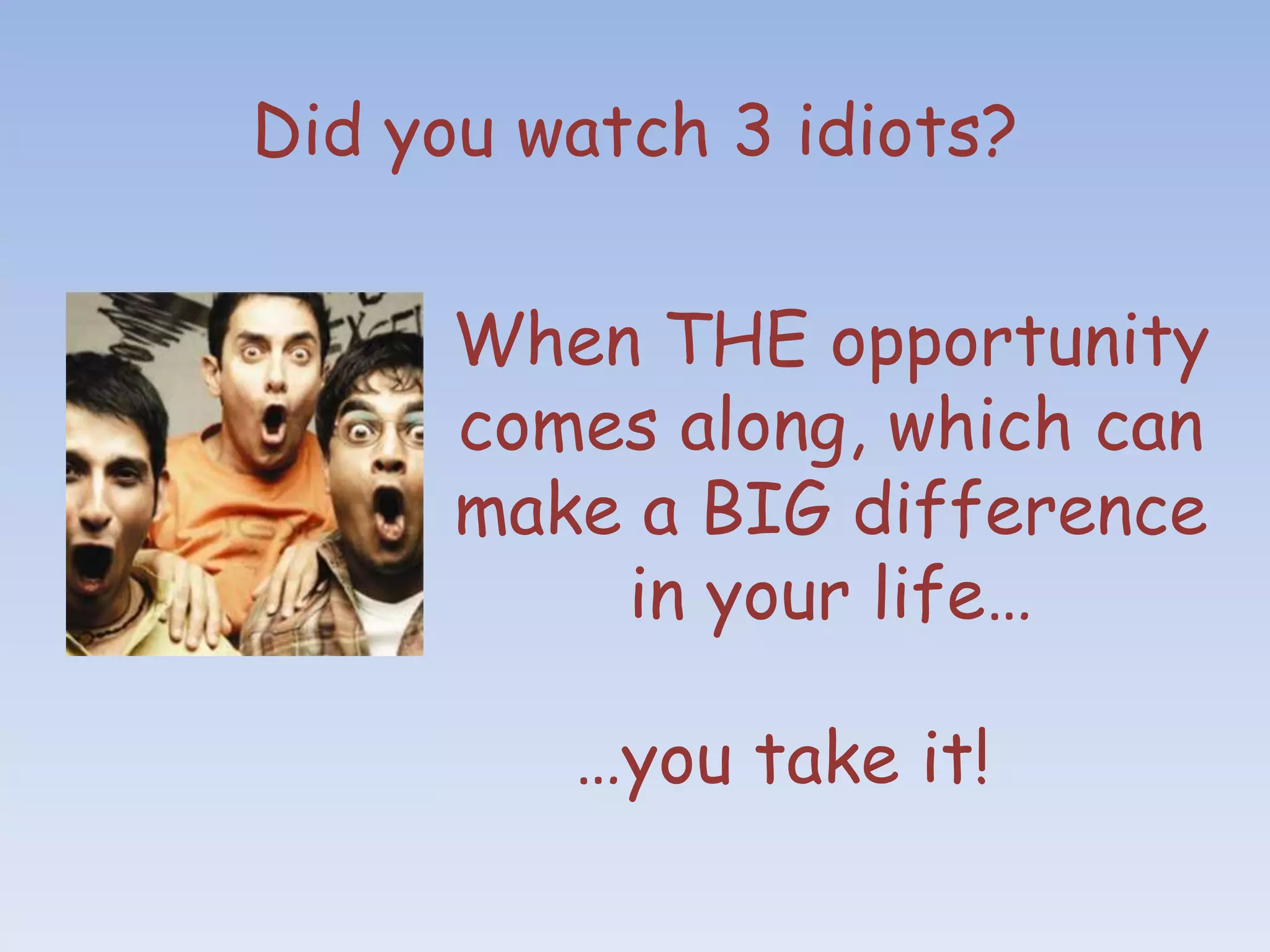 Did you watch 3 idiots?

      When THE opportunity
      comes along, which can
      make a BIG difference
          in your life…

         …you take it!
 