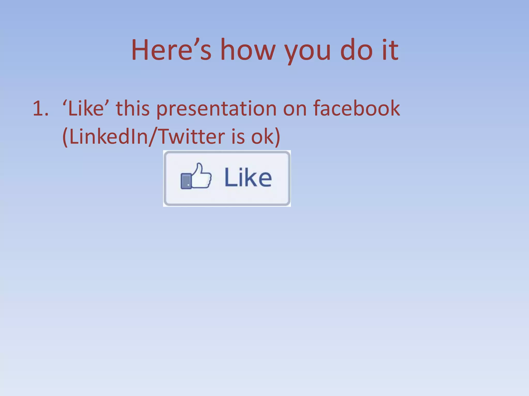 Here’s how you do it
1. ‘Like’ this presentation on facebook
   (LinkedIn/Twitter is ok)
 