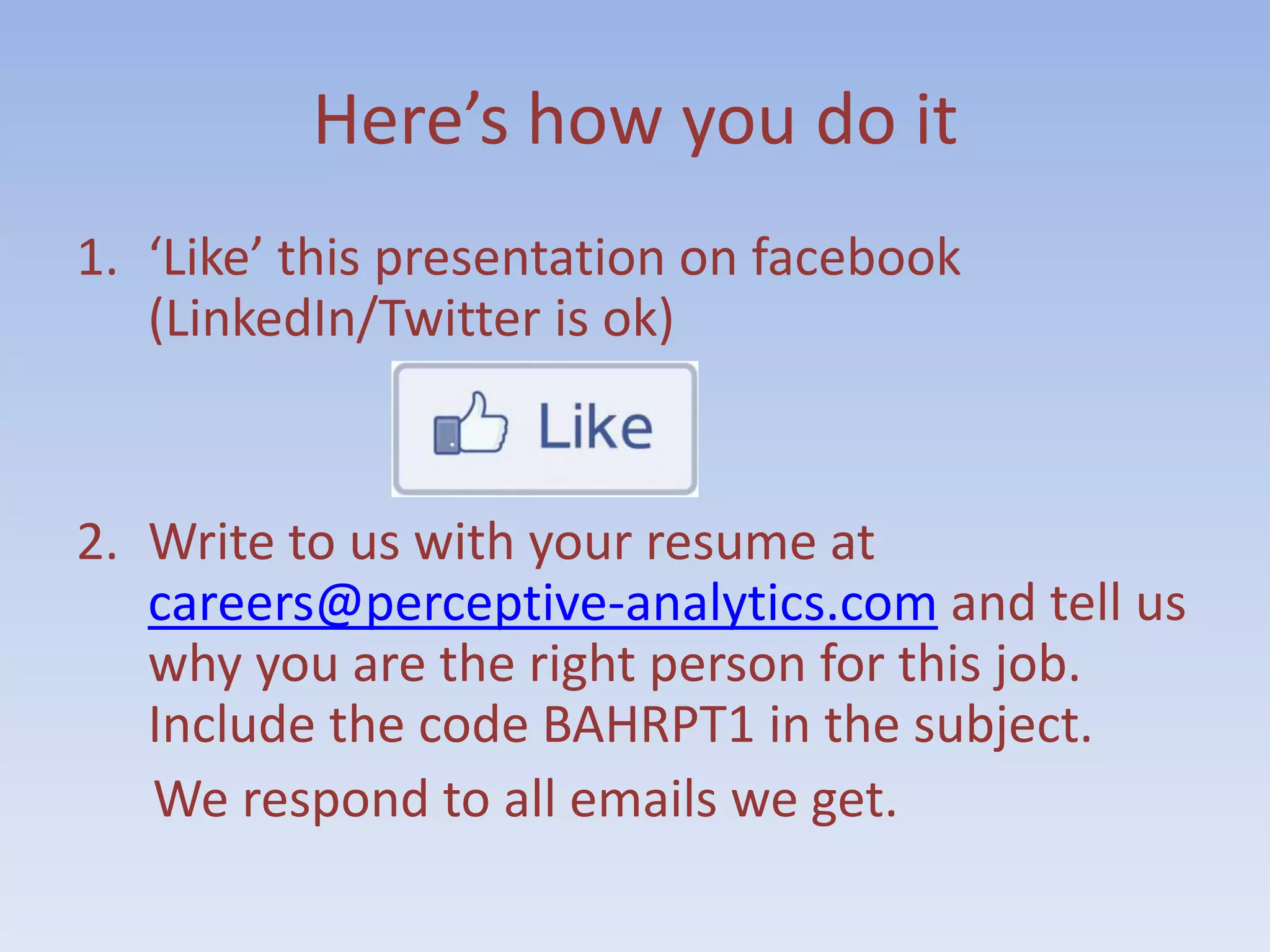 Here’s how you do it
1. ‘Like’ this presentation on facebook
   (LinkedIn/Twitter is ok)


2. Write to us with your resume at
   careers@perceptive-analytics.com and tell us
   why you are the right person for this job.
   Include the code BAHRPT1 in the subject.
   We respond to all emails we get.
 