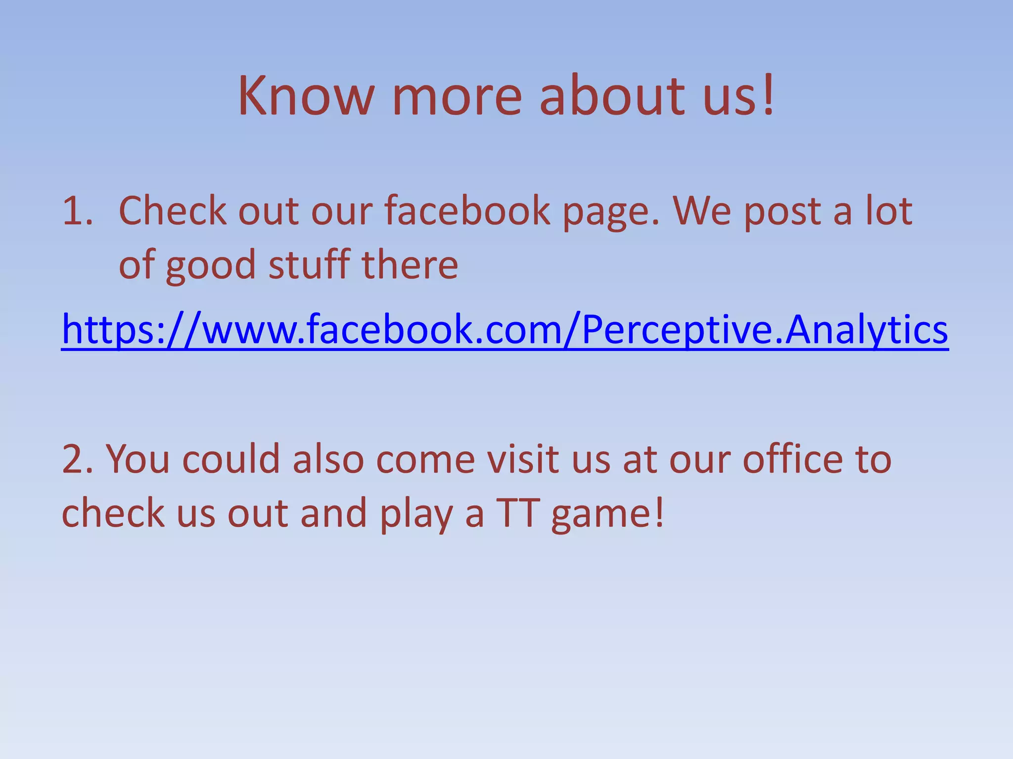 Know more about us!
1. Check out our facebook page. We post a lot
   of good stuff there
https://www.facebook.com/Perceptive.Analytics

2. You could also come visit us at our office to
check us out and play a TT game!
 