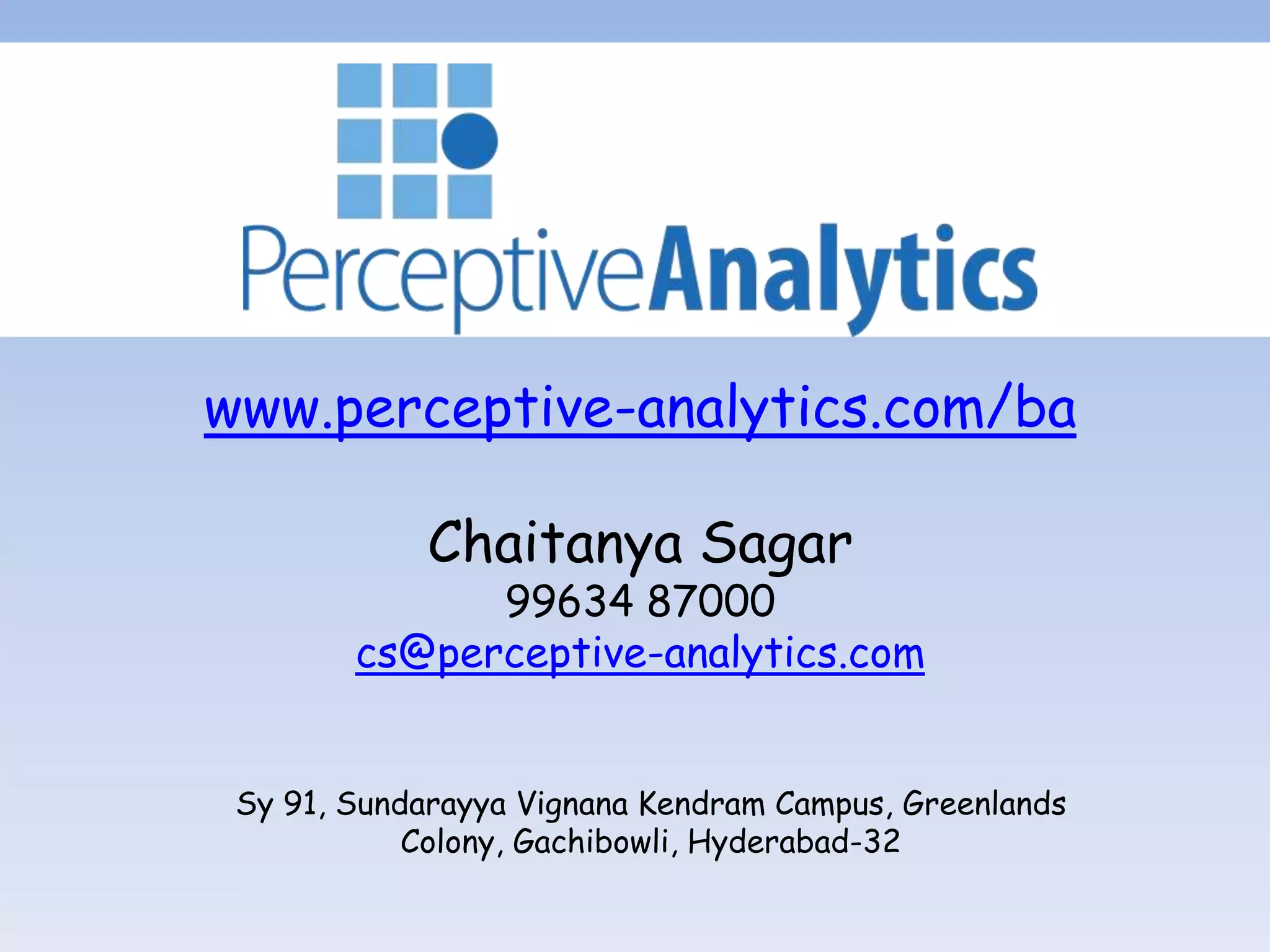 www.perceptive-analytics.com/ba

             Chaitanya Sagar
              99634 87000
        cs@perceptive-analytics.com


 Sy 91, Sundarayya Vignana Kendram Campus, Greenlands
            Colony, Gachibowli, Hyderabad-32
 
