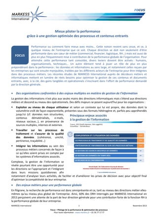 Mieux piloter la performance
grâce à une gestion optimisée des processus et contenus entrants
Performance ou comment faire mieux avec moins… Cette notion revient sans cesse, et ce, à
quelque niveau de l’entreprise que ce soit. Chaque direction se doit non seulement d’être
performante dans son cœur de métier (commercial, financier, logistique, RH…) mais est aussi de
FOCUS
plus en plus fréquemment mise à contribution de la performance globale de l’organisation. Pour
atteindre cette performance tant convoitée, divers leviers doivent être activés : humains,
organisationnels, techniques… Un autre élément tend à jouer un rôle de plus en plus
prépondérant dans la performance : les données et informations au sens large, et notamment celles reçues par
les entreprises qui sont ensuite manipulées, traitées par les différents acteurs de l’entreprise pour être intégrées
dans des processus métiers. Les récentes études de MARKESS International auprès de décideurs métiers et
informatiques mettent en lumière de réels besoins pour optimiser la gestion de ces contenus et documents
entrants, avec, à la clé, des gains tangibles et opérationnels s’inscrivant dans l’effort de performance demandé
par la direction générale.



Des organisations confrontées à des enjeux multiples en matière de gestion de l’information

La gestion des informations n’est plus aux seules mains des directions informatiques mais s’étend aux directions
métiers et descend au niveau des opérationnels. Des défis majeurs se posent aujourd’hui pour les organisations :


Exploiter au niveau de chaque utilisateur et selon un contexte qui lui est propre, des données dont la
volumétrie croît de façon exponentielle, présentes sous des formats hétérogène et, parfois peu appréhendés
jusqu’ici (cf. données non structurées,
contenus
dématérialisés,
e-mails,
réseaux sociaux…), en provenance de
sources multiples, internes et externes



Travailler sur les processus de
traitement et s’assurer de la qualité
des données (cohérence, unicité,
pertinence, traçabilité…)



Intégrer les informations au sein des
processus métiers concernés de façon à
ce qu’elles soient prises en compte par
les systèmes d’informations associés.

Complexe, la gestion de l’information se
révèle pourtant être une opportunité pour
les directions se l’appropriant et l’intégrant
dans leurs missions quotidiennes afin
notamment d’analyser leurs activités, de faciliter et d’améliorer les prises de décision avec pour objectif final
d’optimiser la compétitivité de leur entreprise.



Des enjeux métiers pour une performance globale

En filigrane, la recherche de performance est donc omniprésente et ce, tant au niveau des directions métier ellesmêmes qu’au niveau plus global de l’entreprise. Ainsi, 60% des DRH interrogés par MARKESS International en
2013 perçoivent une attente de la part de leur direction générale pour une contribution forte de la fonction RH à
la performance globale de leur entreprise.
MARKESS International

1
Focus – Pilotage de la performance & optimisation des processus
Pour toute information : www.markess.fr – 01 56 77 17 77

Novembre 2013

 