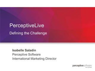 PerceptiveLive
Defining the Challenge

Isabelle Saladin
Perceptive Software
International Marketing Director

 