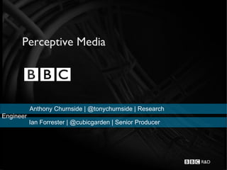Perceptive Media




           Anthony Churnside | @tonychurnside | Research
Engineer
           Ian Forrester | @cubicgarden | Senior Producer
 