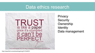 Data ethics research
https://www.flickr.com/photos/birgerking/5137440872
Privacy
Security
Ownership
Identity
Data management
 