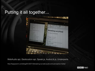 Putting it all together...




 WebAudio api, Geolocation api, Speak.js, AudioLib.js, Underpants

 http://happyworm.com/blog/2012/07/12/breaking-out-web-audio-and-perceptive-media/
 