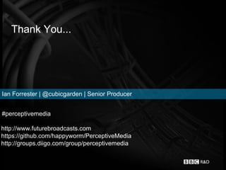 Thank You...




Ian Forrester | @cubicgarden | Senior Producer


#perceptivemedia

http://www.futurebroadcasts.com
https://github.com/happyworm/PerceptiveMedia
http://groups.diigo.com/group/perceptivemedia
 