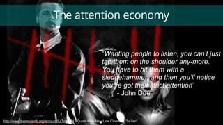 The attention economy
http://www.themoviedb.org/account/LaTropa64 - Quote from New Line Cinema’s “Se7en”
“Wanting people to listen, you can’t just
tap them on the shoulder any-more.
You have to hit them with a
sledgehammer, and then you’ll notice
you’ve got their strict attention”
- John Doe
 