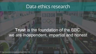 Data ethics research
https://www.flickr.com/photos/noodlepie/7256071790
Trust is the foundation of the BBC:
we are independent, impartial and honest
 