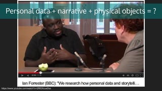 Personal data + narrative + physical objects = ?
https://www.youtube.com/watch?v=2RlGXcueDss
 
