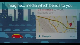 Imagine… media which bends to you
 