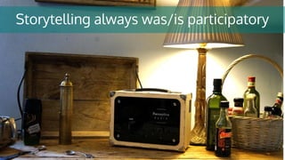 Storytelling always was/is participatory
 