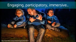 Engaging, participatory, immersive..
http://www.flickr.com/photos/smcgee/234278571
 