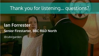 Thank you for listening… questions?
Ian Forrester
Senior Firestarter, BBC R&D North
@cubicgarden
 