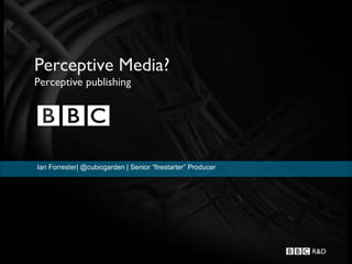 Perceptive Media?
Perceptive publishing




Ian Forrester| @cubicgarden | Senior “firestarter” Producer
 
