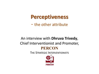 Perceptiveness
      - the other attribute

An interview with Dhruva Trivedy,
Chief Interventionist and Promoter,
             PERCON
      THE STRATEGIC INTERVENTIONISTS
 
