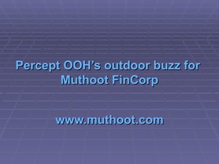 Percept  OOH’s  outdoor buzz for  Muthoot   FinCorp www.muthoot.com 