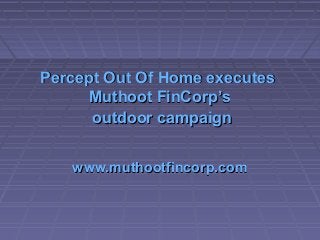 Percept Out Of Home executesPercept Out Of Home executes
MuthootMuthoot FinCorp’sFinCorp’s
outdoor campaignoutdoor campaign
www.muthootfincorp.comwww.muthootfincorp.com
 
