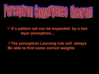 Perceptron Convergence  theorem If a pattern set can be expanded  by a two  layer perceptron,.. The perceptron Learning rule will  always Be able to find some correct weights 