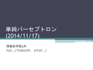 単純パーセプトロン 
(2014/11/17) 
情報系学部3年 
T2C_ ( TwitterID： @T2C_ ) 
 
